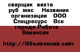 сварщик. вахта. 40 000 руб./мес. › Название организации ­ ООО Спецресурс - Все города Работа » Вакансии   